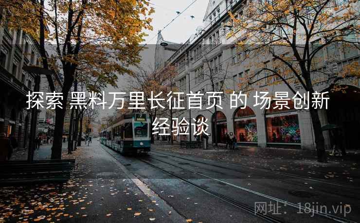 探索 黑料万里长征首页 的 场景创新 经验谈  第1张