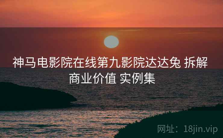 神马电影院在线第九影院达达兔 拆解 商业价值 实例集  第1张