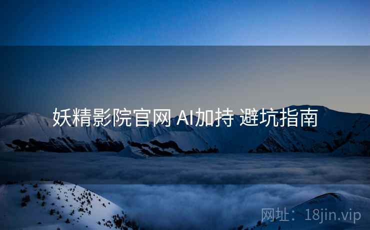 妖精影院官网 AI加持 避坑指南  第1张