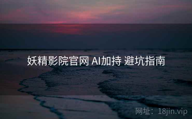 妖精影院官网 AI加持 避坑指南  第2张