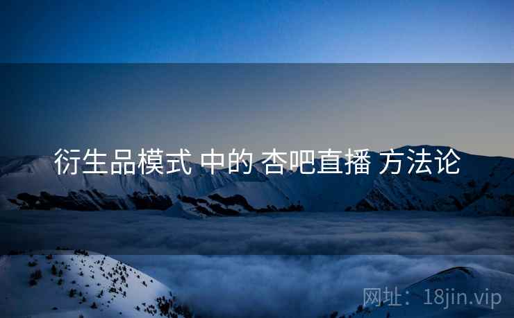 衍生品模式 中的 杏吧直播 方法论  第1张