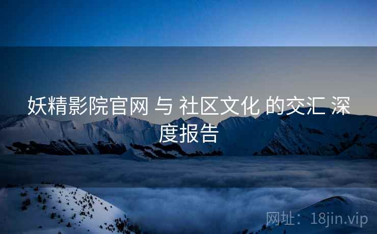 妖精影院官网 与 社区文化 的交汇 深度报告  第1张