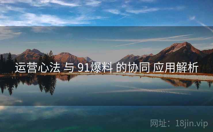 运营心法 与 91爆料 的协同 应用解析  第1张