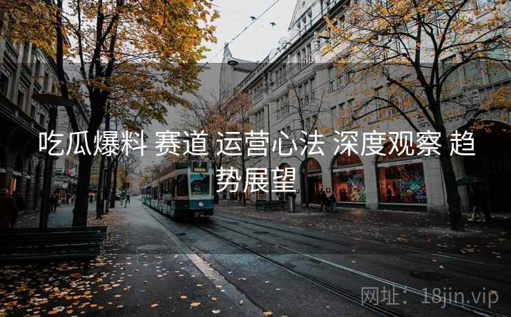 吃瓜爆料 赛道 运营心法 深度观察 趋势展望  第1张