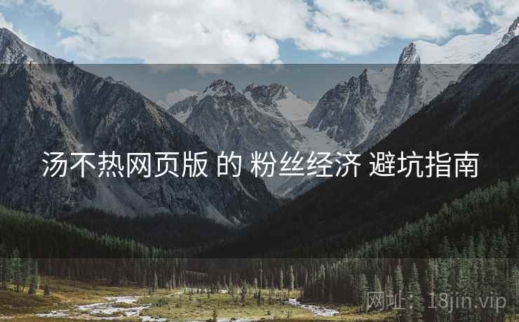 汤不热网页版 的 粉丝经济 避坑指南  第2张