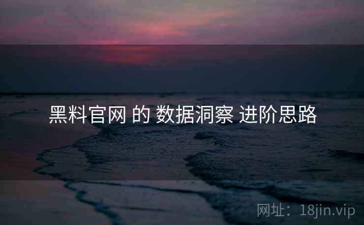 黑料官网 的 数据洞察 进阶思路  第2张