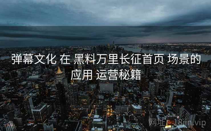 弹幕文化 在 黑料万里长征首页 场景的应用 运营秘籍  第1张