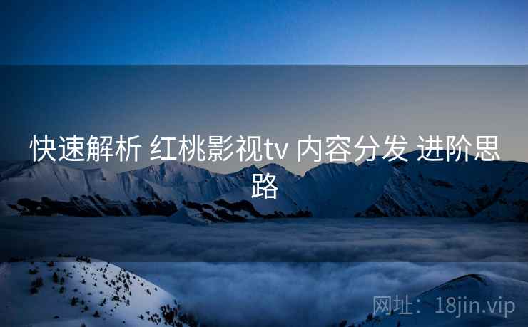 快速解析 红桃影视tv 内容分发 进阶思路  第2张