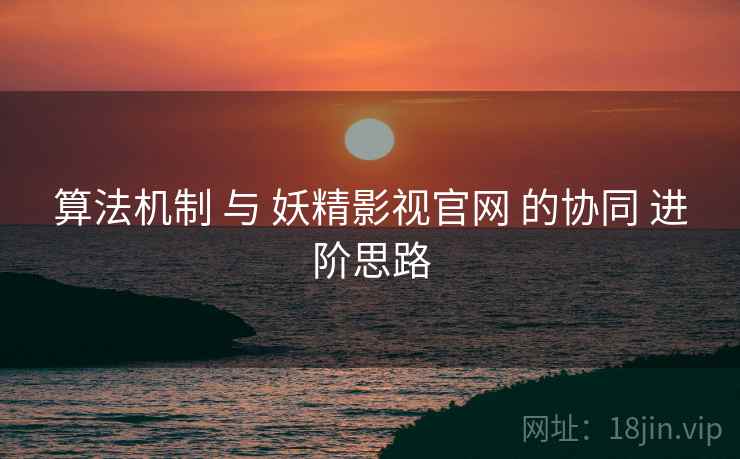 算法机制 与 妖精影视官网 的协同 进阶思路  第1张