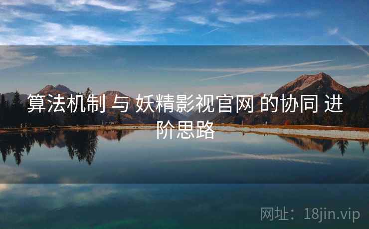 算法机制 与 妖精影视官网 的协同 进阶思路  第2张