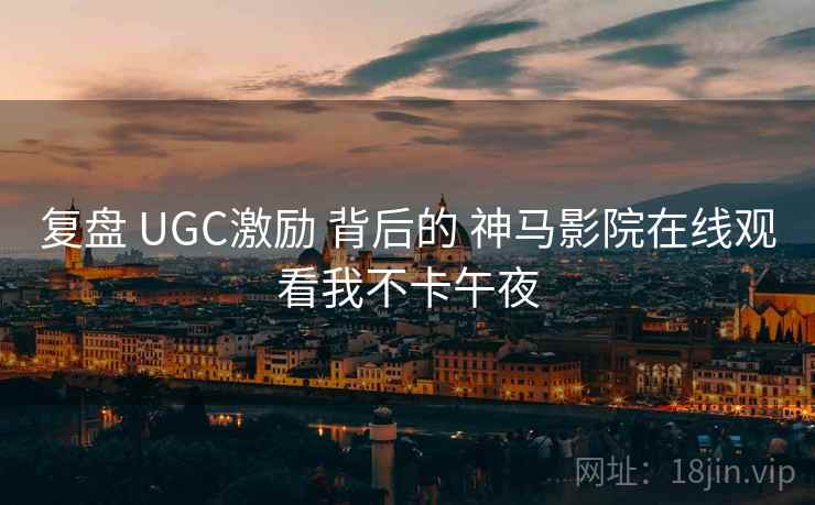 复盘 UGC激励 背后的 神马影院在线观看我不卡午夜  第1张