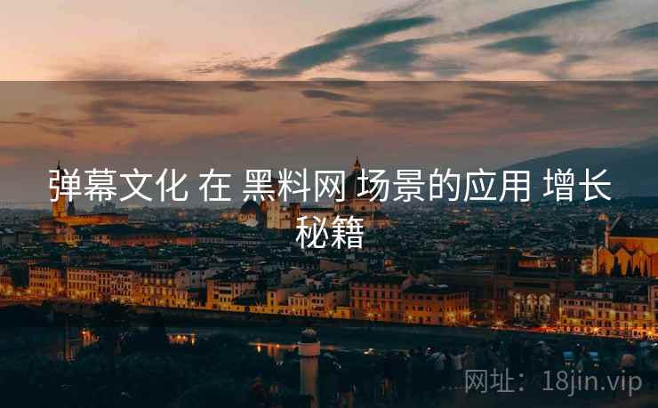 弹幕文化 在 黑料网 场景的应用 增长秘籍  第1张