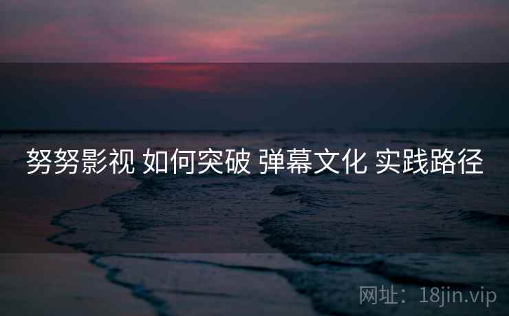 努努影视 如何突破 弹幕文化 实践路径  第2张