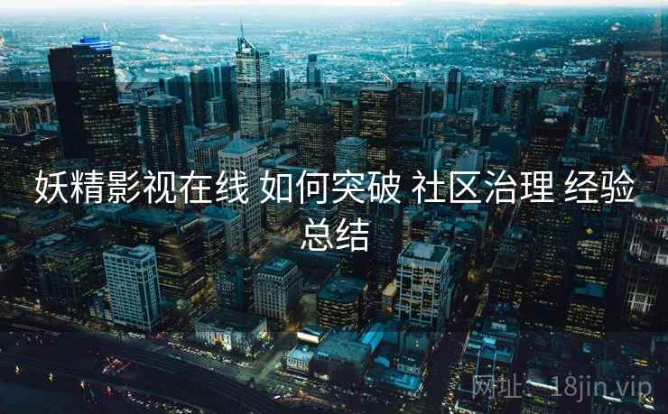 妖精影视在线 如何突破 社区治理 经验总结  第1张