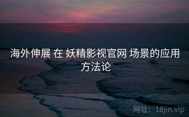 海外伸展 在 妖精影视官网 场景的应用 方法论  第2张