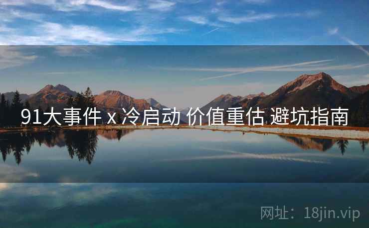 91大事件 x 冷启动 价值重估 避坑指南  第2张