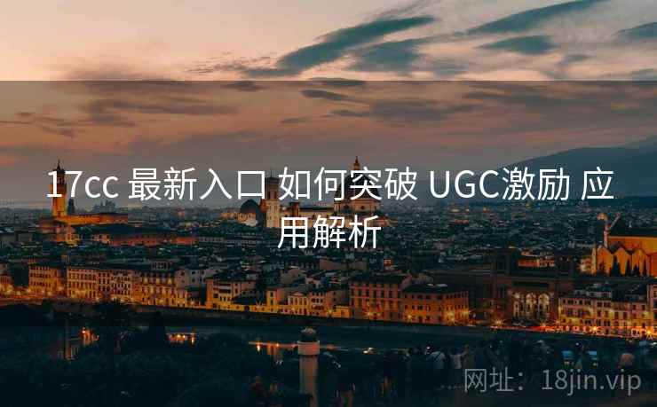 17cc 最新入口 如何突破 UGC激励 应用解析  第1张