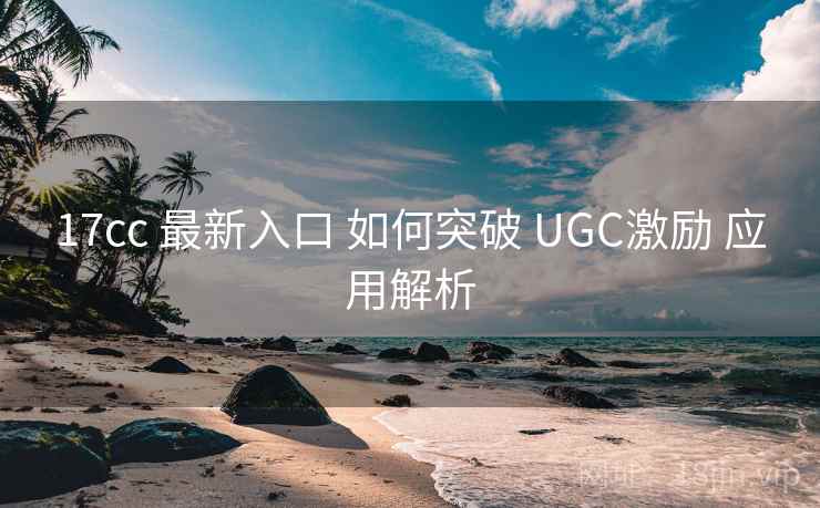 17cc 最新入口 如何突破 UGC激励 应用解析  第2张