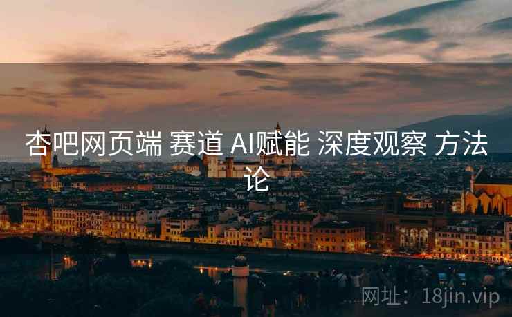 杏吧网页端 赛道 AI赋能 深度观察 方法论  第2张