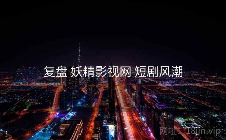 复盘 妖精影视网 短剧风潮  第2张