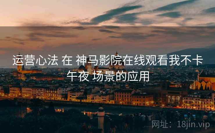 运营心法 在 神马影院在线观看我不卡午夜 场景的应用  第1张