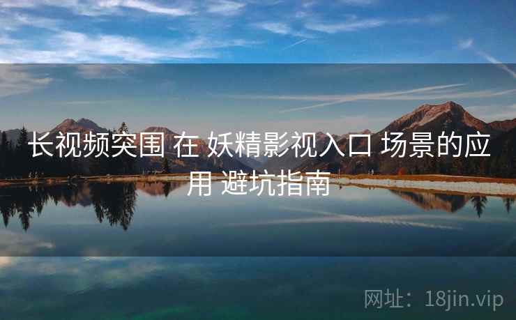 长视频突围 在 妖精影视入口 场景的应用 避坑指南  第1张