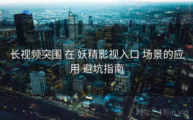 长视频突围 在 妖精影视入口 场景的应用 避坑指南  第2张