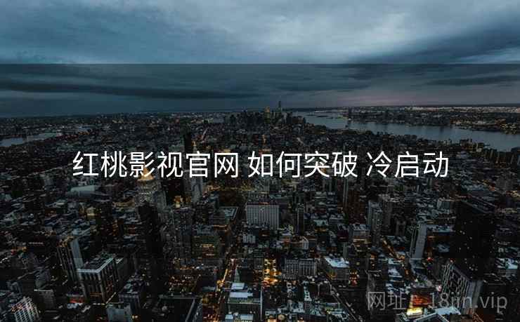 红桃影视官网 如何突破 冷启动  第2张