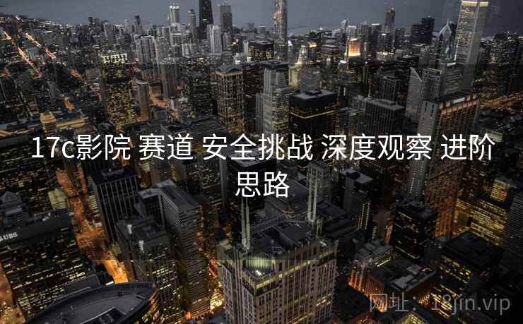 17c影院 赛道 安全挑战 深度观察 进阶思路  第1张