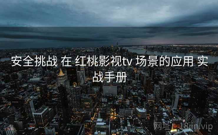 安全挑战 在 红桃影视tv 场景的应用 实战手册  第1张