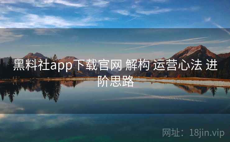 黑料社app下载官网 解构 运营心法 进阶思路  第1张