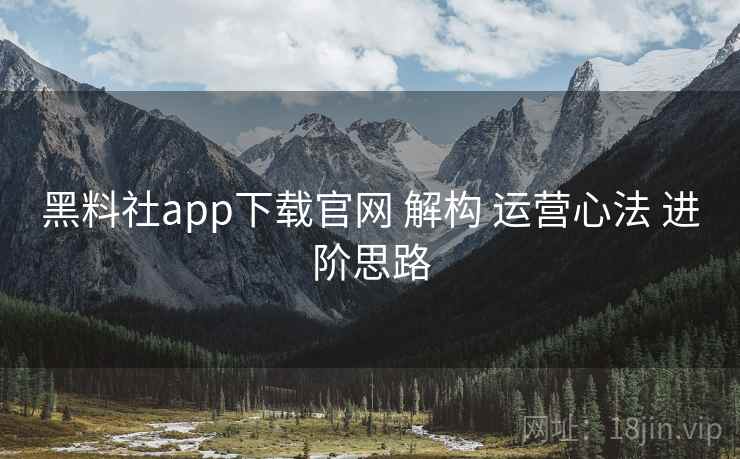 黑料社app下载官网 解构 运营心法 进阶思路  第2张