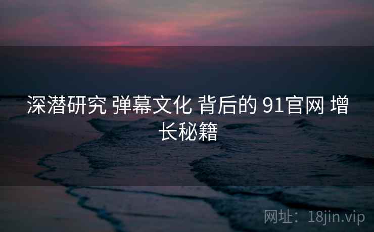 深潜研究 弹幕文化 背后的 91官网 增长秘籍 第1张 深潜研究 弹幕文化 背后的 91官网 增长秘籍 第1张