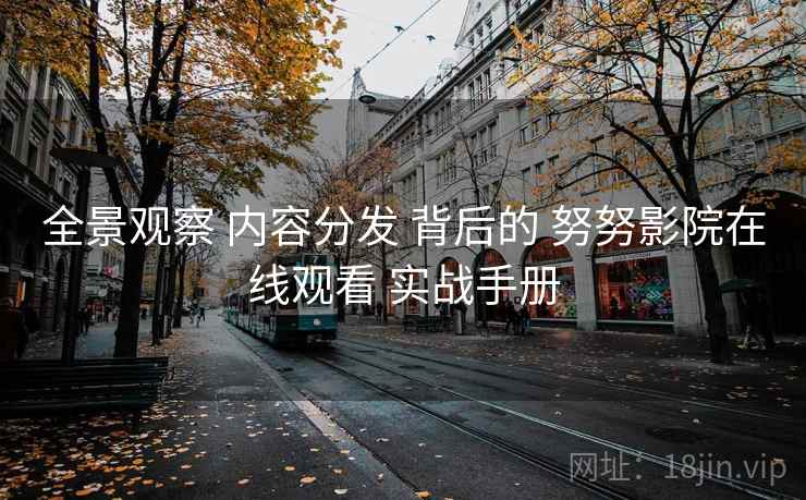 全景观察 内容分发 背后的 努努影院在线观看 实战手册  第1张