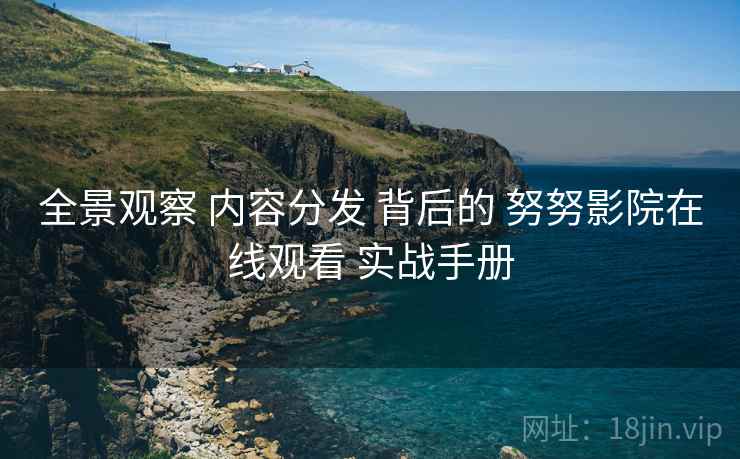 全景观察 内容分发 背后的 努努影院在线观看 实战手册  第2张